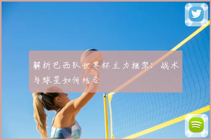 解析巴西队世界杯主力框架：战术与球星如何结合