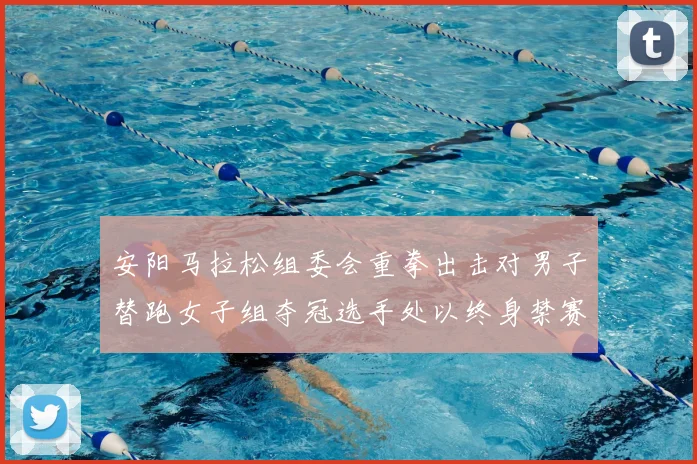 安阳马拉松组委会重拳出击对男子替跑女子组夺冠选手处以终身禁赛处罚