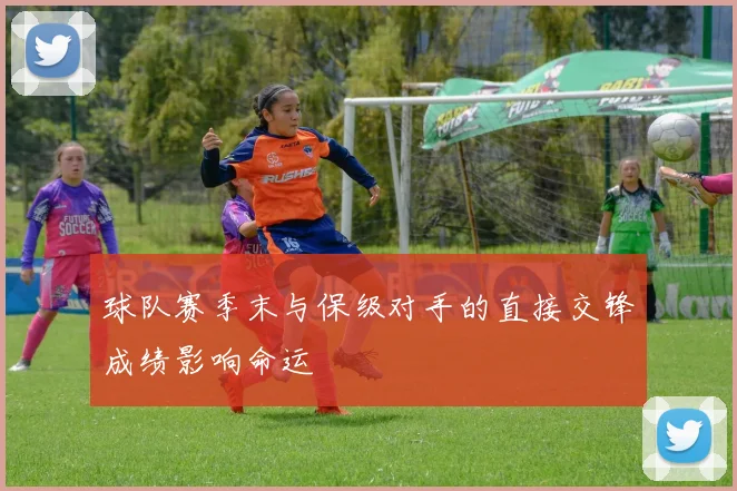 球队赛季末与保级对手的直接交锋成绩影响命运