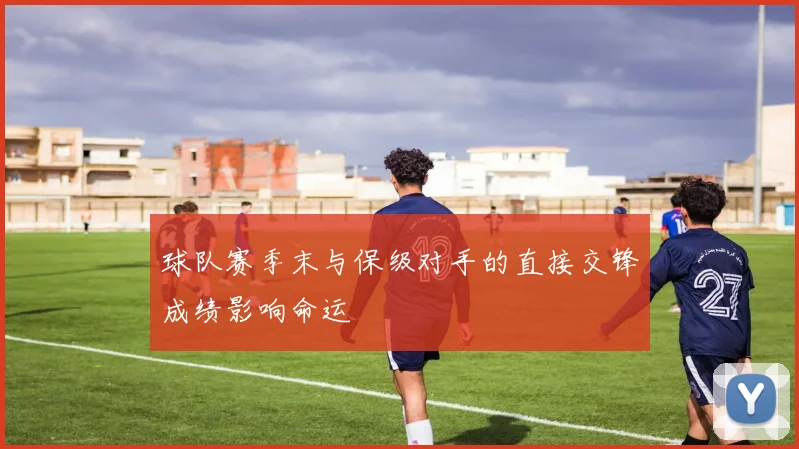 球队赛季末与保级对手的直接交锋成绩影响命运