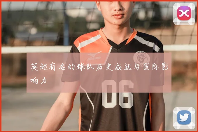 英超有名的球队历史成就与国际影响力