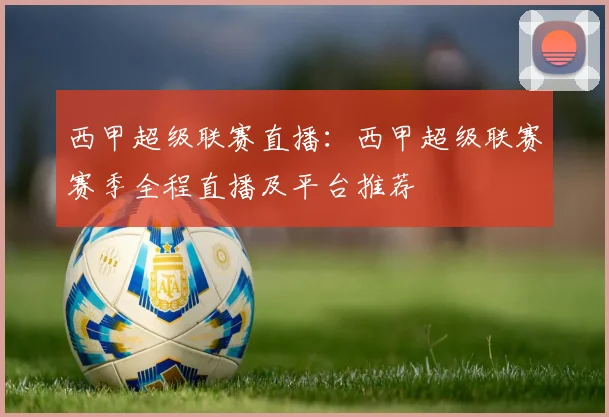 西甲超级联赛直播:西甲超级联赛赛季全程直播及平台推荐