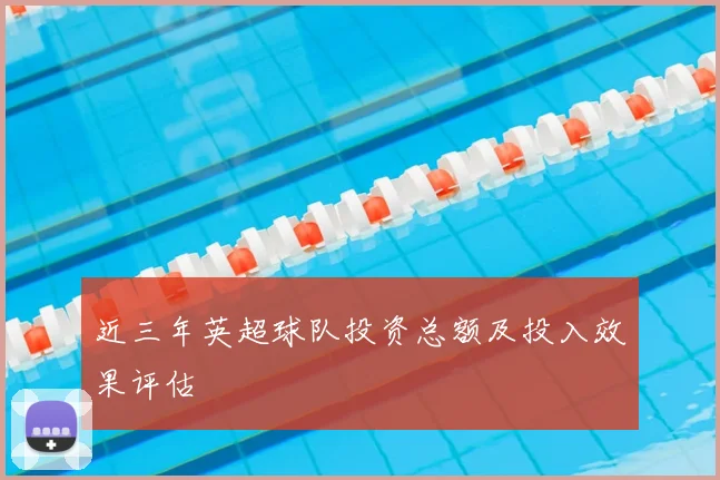 近三年英超球队投资总额及投入效果评估