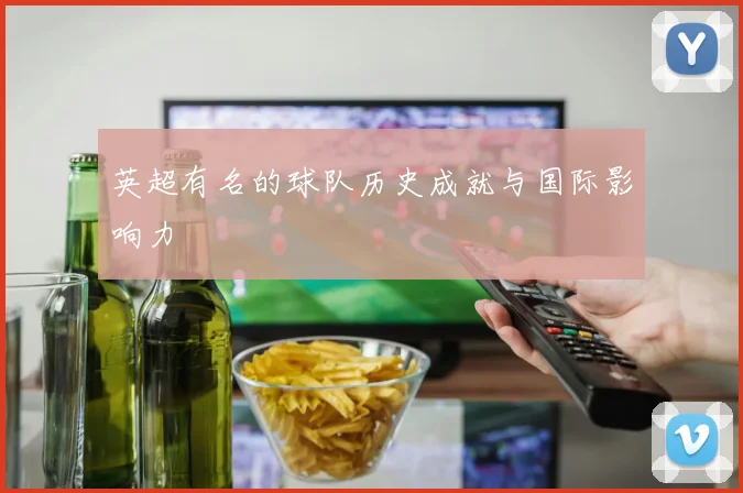 英超有名的球队历史成就与国际影响力